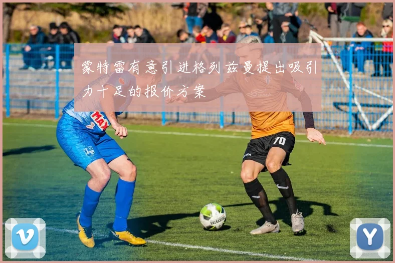 蒙特雷有意引进格列兹曼提出吸引力十足的报价方案