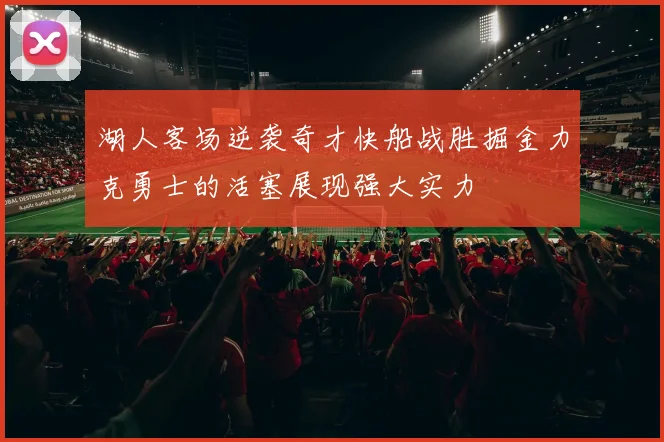 湖人客场逆袭奇才快船战胜掘金力克勇士的活塞展现强大实力
