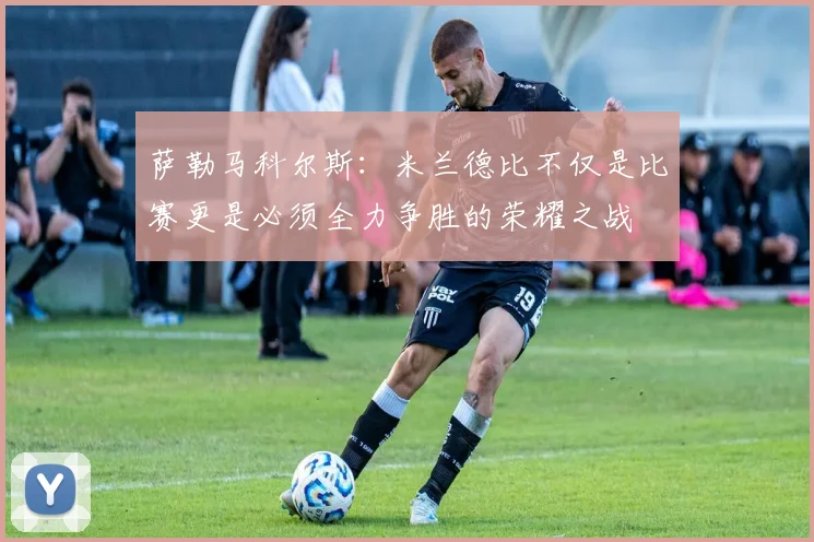 萨勒马科尔斯：米兰德比不仅是比赛更是必须全力争胜的荣耀之战