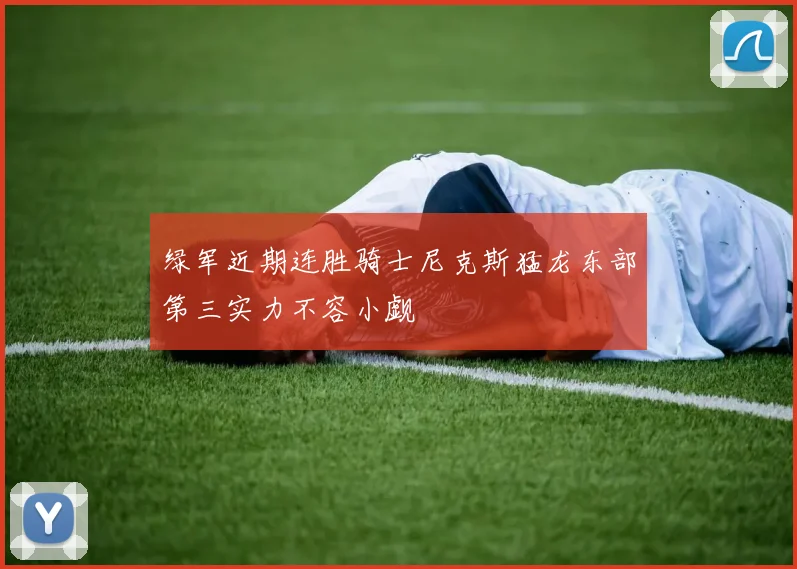 绿军近期连胜骑士尼克斯猛龙东部第三实力不容小觑