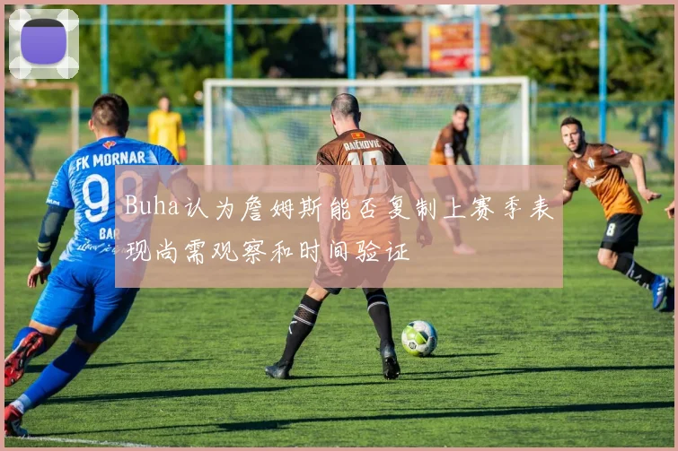 Buha认为詹姆斯能否复制上赛季表现尚需观察和时间验证