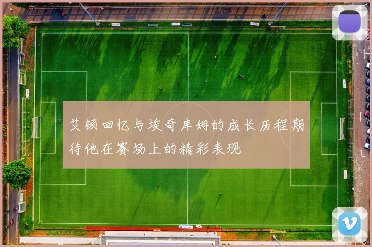 艾顿回忆与埃奇库姆的成长历程期待他在赛场上的精彩表现