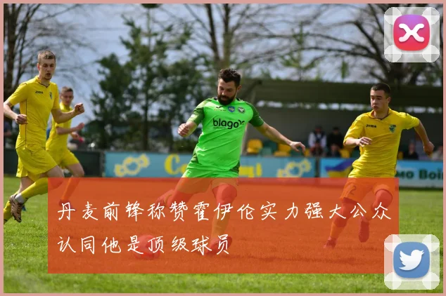 丹麦前锋称赞霍伊伦实力强大公众认同他是顶级球员