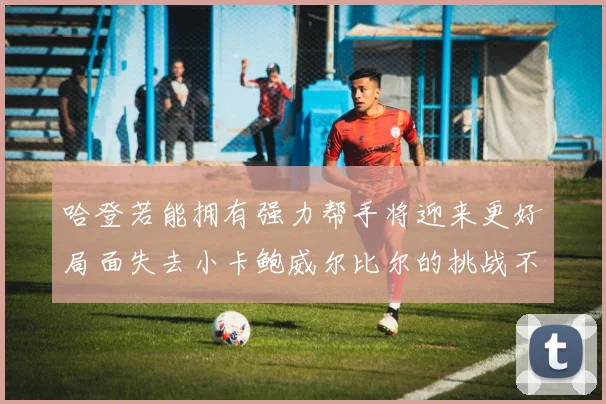 哈登若能拥有强力帮手将迎来更好局面失去小卡鲍威尔比尔的挑战不容小觑