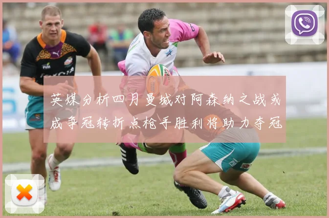 英媒分析四月曼城对阿森纳之战或成争冠转折点枪手胜利将助力夺冠希望