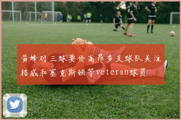 黄蜂对三球要价高昂多支球队关注格威和塞克斯顿等veteran球员