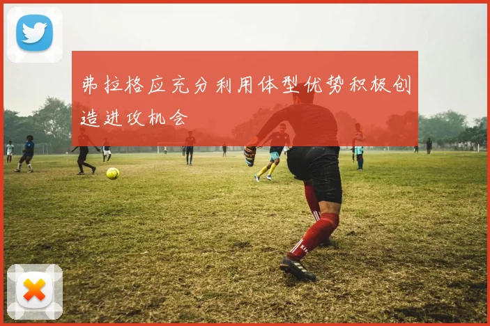 弗拉格应充分利用体型优势积极创造进攻机会