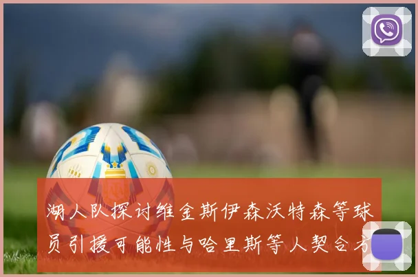 湖人队探讨维金斯伊森沃特森等球员引援可能性与哈里斯等人契合方向