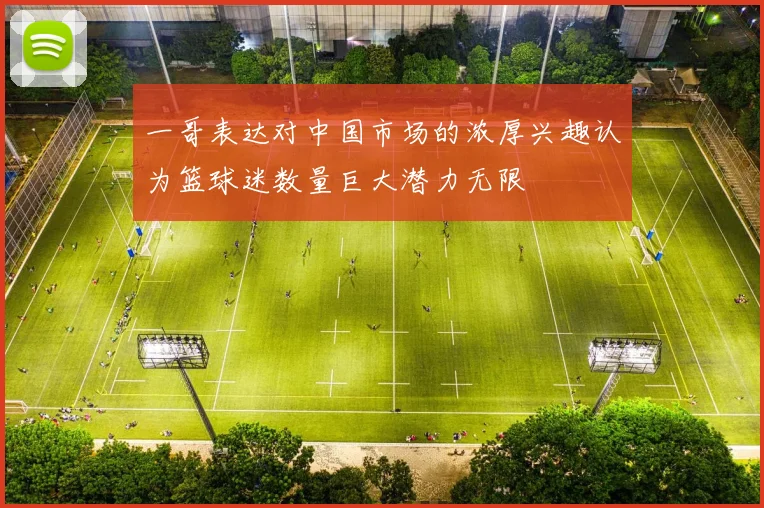 一哥表达对中国市场的浓厚兴趣认为篮球迷数量巨大潜力无限
