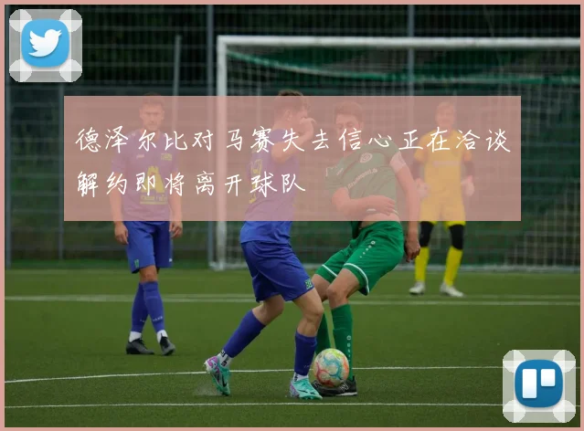 德泽尔比对马赛失去信心正在洽谈解约即将离开球队