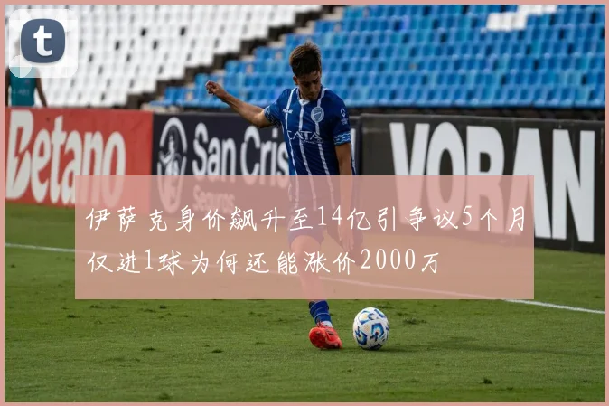 伊萨克身价飙升至14亿引争议5个月仅进1球为何还能涨价2000万