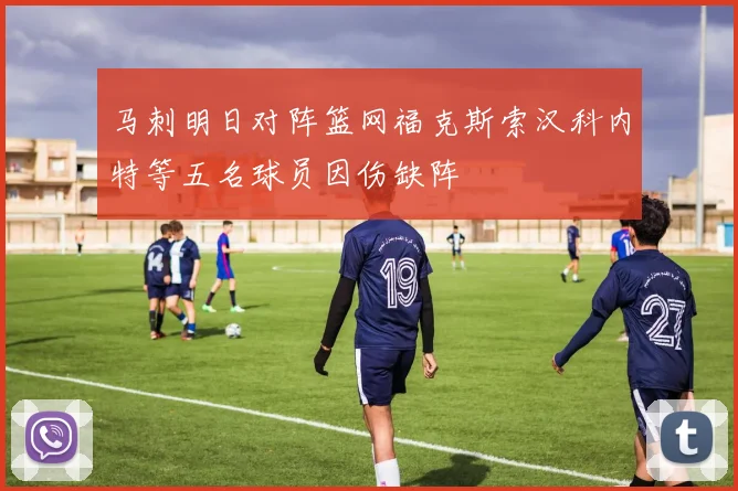 马刺明日对阵篮网福克斯索汉科内特等五名球员因伤缺阵
