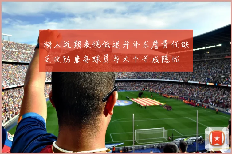 湖人近期表现低迷并非东詹责任缺乏攻防兼备球员与大个子成隐忧