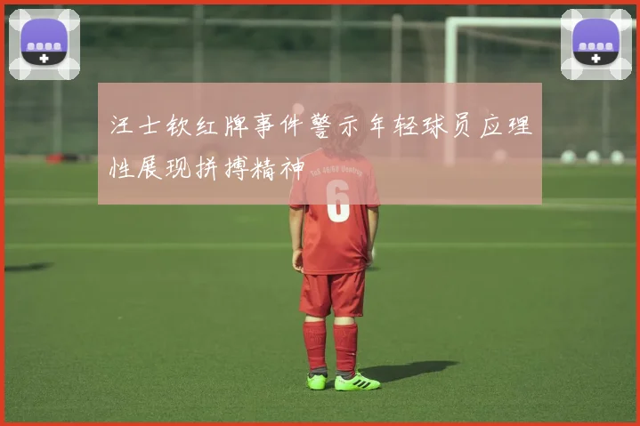 汪士钦红牌事件警示年轻球员应理性展现拼搏精神