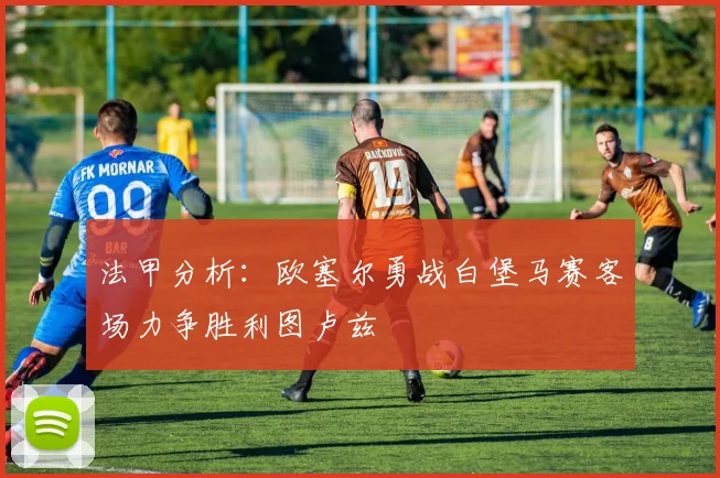 法甲分析：欧塞尔勇战白堡马赛客场力争胜利图卢兹