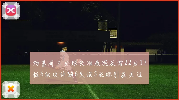 约基奇三分球失准表现反常22分17板6助攻伴随6失误5犯规引发关注