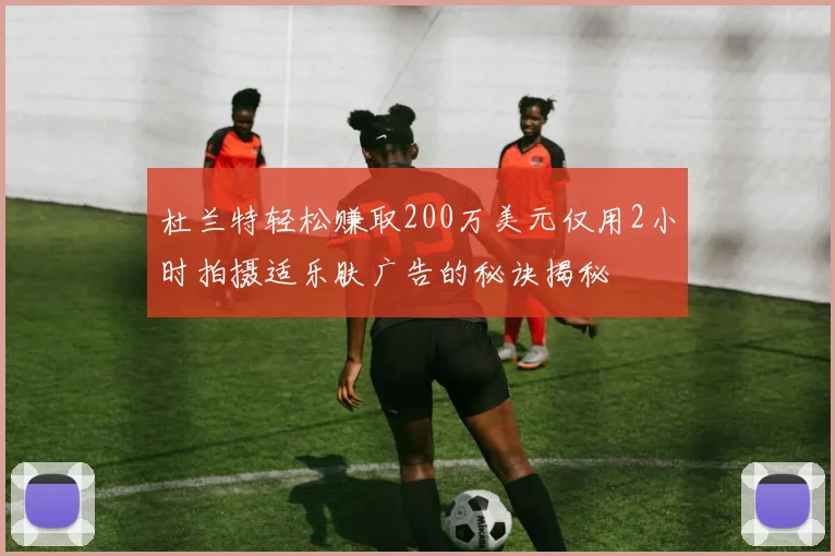 杜兰特轻松赚取200万美元仅用2小时拍摄适乐肤广告的秘诀揭秘