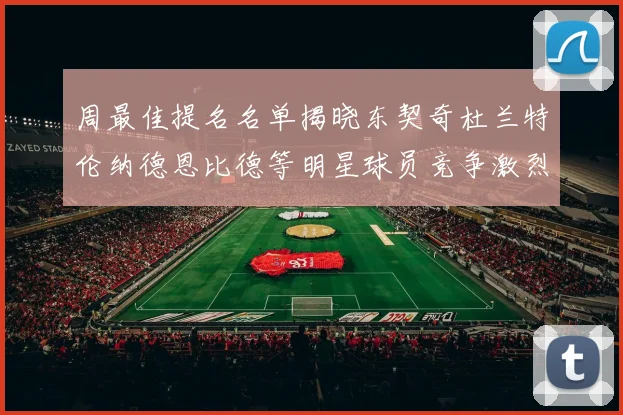 周最佳提名名单揭晓东契奇杜兰特伦纳德恩比德等明星球员竞争激烈