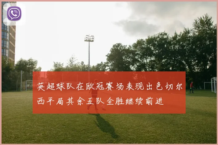 英超球队在欧冠赛场表现出色切尔西平局其余五队全胜继续前进