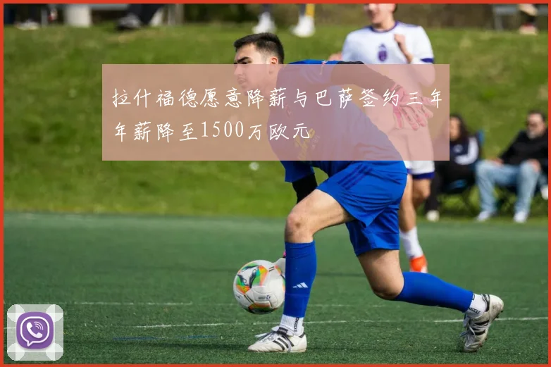 拉什福德愿意降薪与巴萨签约三年年薪降至1500万欧元