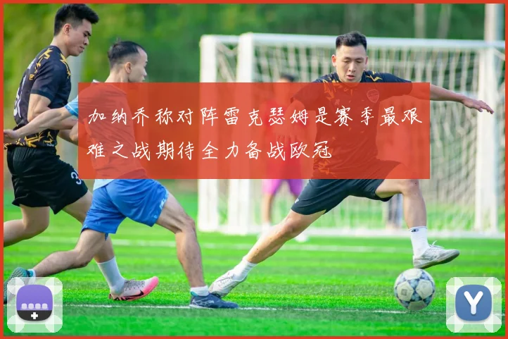 加纳乔称对阵雷克瑟姆是赛季最艰难之战期待全力备战欧冠
