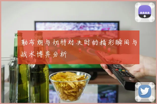 勒布朗与切特对决时的精彩瞬间与战术博弈分析