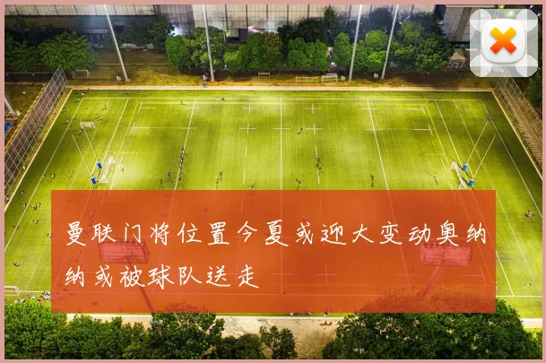 曼联门将位置今夏或迎大变动奥纳纳或被球队送走