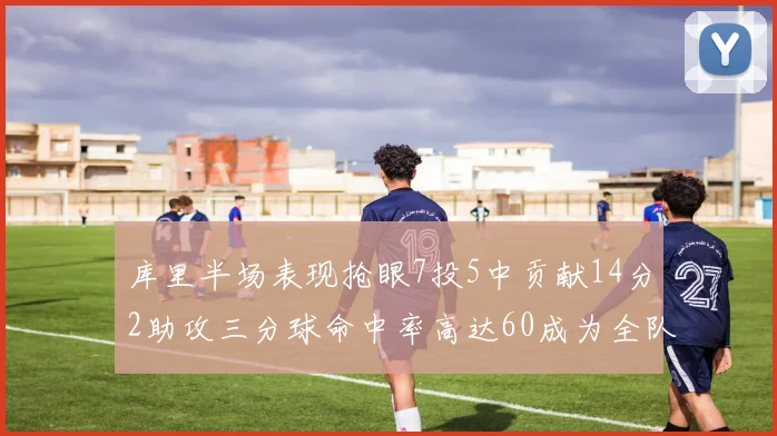 库里半场表现抢眼7投5中贡献14分2助攻三分球命中率高达60成为全队得分王