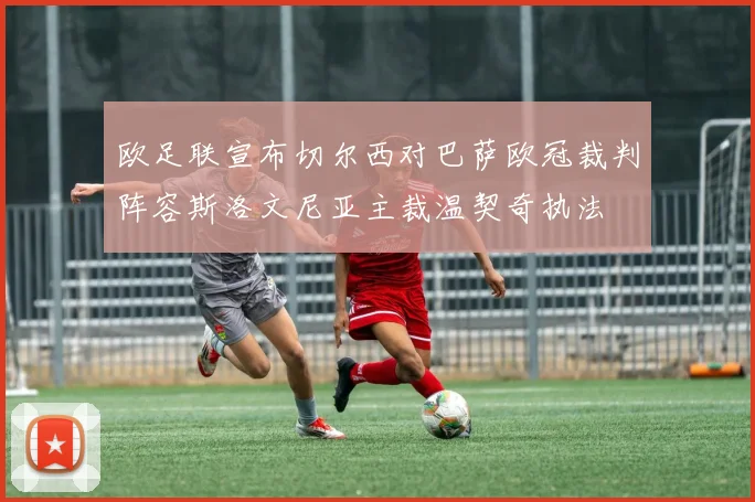 欧足联宣布切尔西对巴萨欧冠裁判阵容斯洛文尼亚主裁温契奇执法
