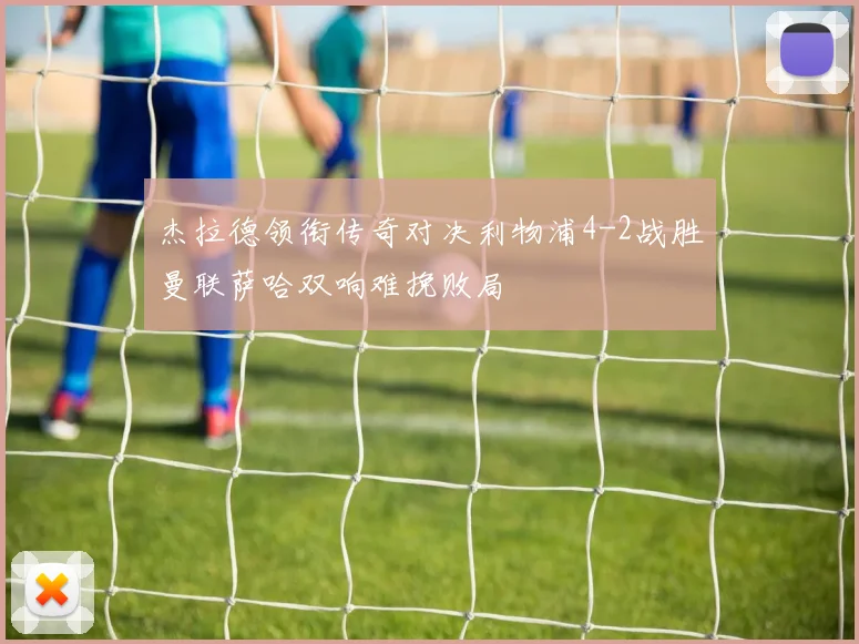 杰拉德领衔传奇对决利物浦4-2战胜曼联萨哈双响难挽败局