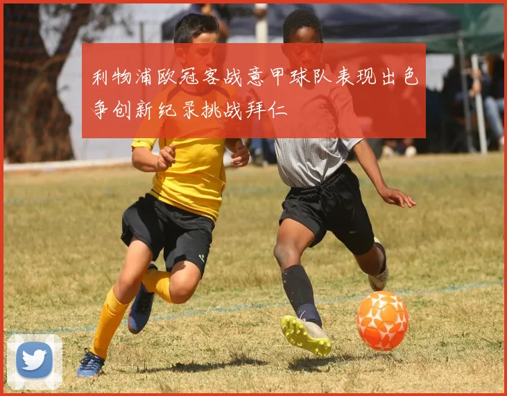 利物浦欧冠客战意甲球队表现出色争创新纪录挑战拜仁
