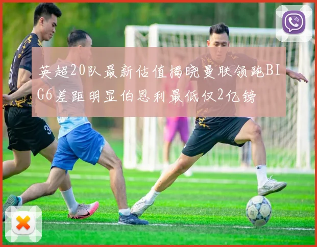 英超20队最新估值揭晓曼联领跑BIG6差距明显伯恩利最低仅2亿镑