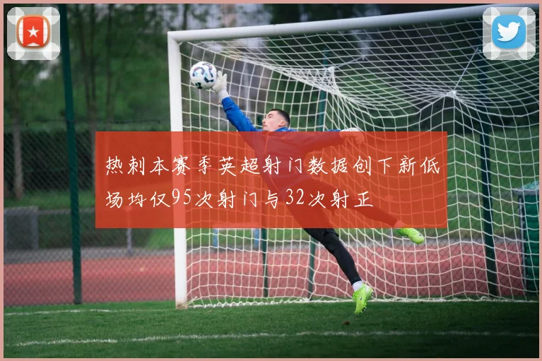热刺本赛季英超射门数据创下新低场均仅95次射门与32次射正