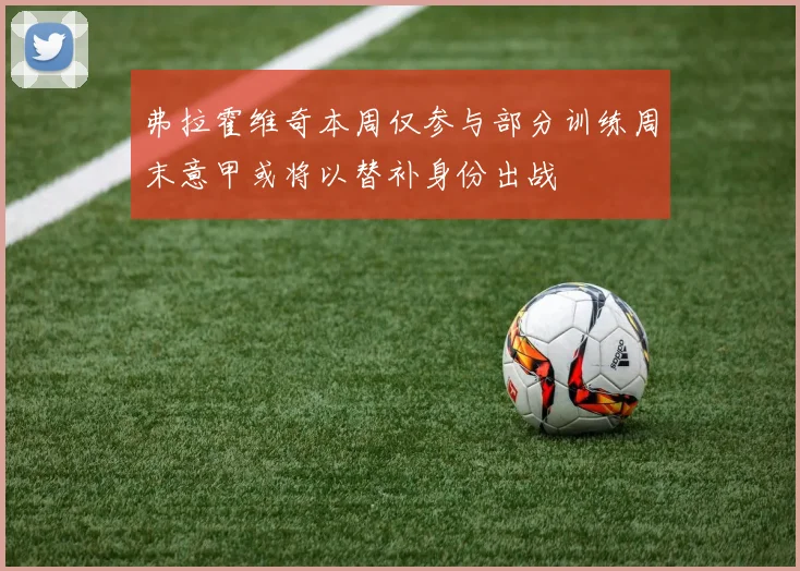 弗拉霍维奇本周仅参与部分训练周末意甲或将以替补身份出战