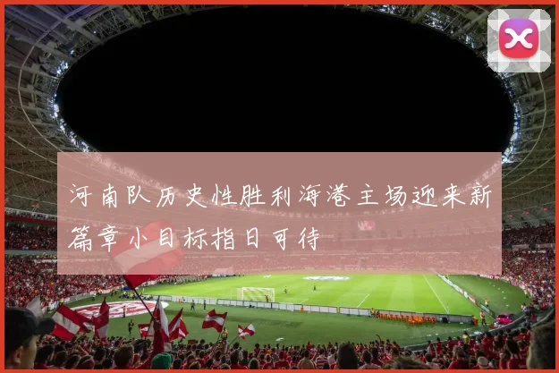 河南队历史性胜利海港主场迎来新篇章小目标指日可待