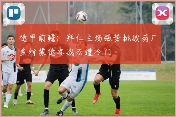 德甲前瞻：拜仁主场强势挑战药厂多特蒙德客战恐遭冷门