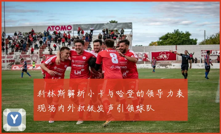 科林斯解析小卡与哈登的领导力表现场内外积极发声引领球队