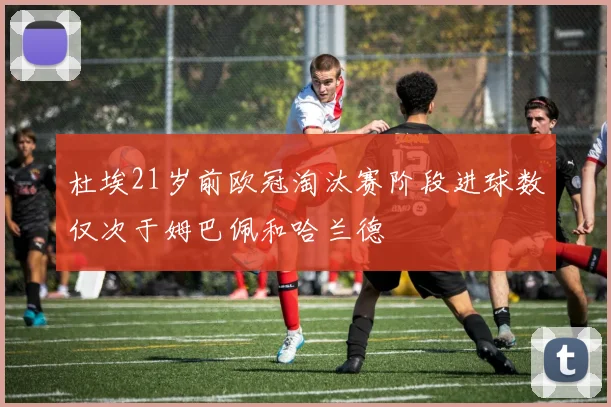 杜埃21岁前欧冠淘汰赛阶段进球数仅次于姆巴佩和哈兰德
