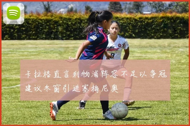 卡拉格直言利物浦阵容不足以争冠建议冬窗引进塞梅尼奥