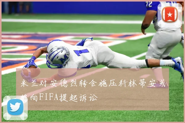 米兰对安德烈转会施压科林蒂安或将向FIFA提起诉讼