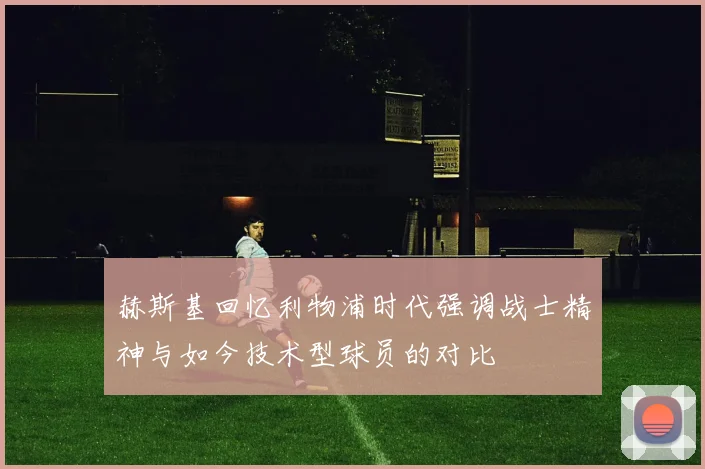 赫斯基回忆利物浦时代强调战士精神与如今技术型球员的对比